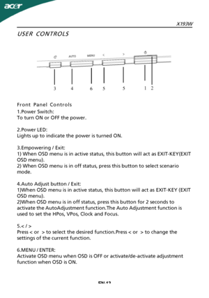 Page 14
EN-13X193W
USER CONTROLS
Front Panel Controls
1.Power Switch:
To turn ON or OFF the power.
2.Power LED:
Lights up to indicate the power is turned ON.
3.Empowering / Exit:
1) When OSD menu is in active status, this button will act as EXIT-KEY(EXIT
OSD menu).
2) When OSD menu is in off status, press this button to select scenario
mode.
4.Auto Adjust button / Exit:
1)When OSD menu is in active status, this button will act as EXIT-KEY (EXIT
OSD menu).
2)When OSD menu is in off status, press this button for...