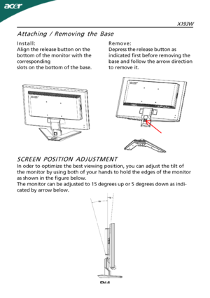 Page 7
X193WEN-6
Attaching / Removing the Base
Install:
Align the release button on the
bottom of the monitor with the
corresponding
slots on the bottom of the base.
Remove:
Depress the release button as
indicated first before removing the
base and follow the arrow direction
to remove it.
SCREEN POSITION ADJUSTMENT
In oder to optimize the best viewing position, you can adjust the tilt of
the monitor by using both of your hands to hold the edges of the monitor
as shown in the figure below.
The monitor can be...