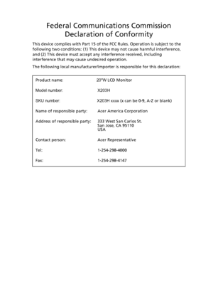 Page 11
Federal Communications CommissionDeclaration of Conformity
This device complies with Part 15 of the  FCC Rules. Operation is subject to the 
following two conditions: (1) This device may not cause harmful interference, 
and (2) This device must accept any interference received, including 
interference that may cause undesired operation.
The following local manufacturer/importer  is responsible for this declaration:
M
odel number:

SKU
 number:

Name of responsible party: Acer America Corporation
Address...