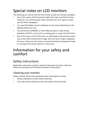 Page 3
Special notes on LCD monitors
The following are normal with the LCD monitor and do not indicate a problem.
•Due to the nature of the fluorescent light, the screen may flicker during 
initial use. Turn off the power switch and then turn it on again to make 
sure the flicker disappears.
•You may find slightly uneven brightness on the screen depending on the 
desktop pattern you use.
•The LCD screen has 99.99% or more effective pixels. It may include 
blemishes of 0.01% or less such as a missing pixel or a...