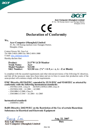 Page 25Acer Computer (Shanghai) Limited3F, No. 168 Xizang medium road, Huangpu District,Shanghai, China
Declaration of Conformity
We,Acer Computer (Shanghai) Limited3F, No. 168 Xizang medium road, Huangpu District, Shanghai, China
Contact Person: Mr. Easy LaiTel: 886-2-8691-3089 Fax: 886-2-8691-3000E-mail:easy_lai@acer.com.tw
Hereby declare that:
Product:     21.5”W LCD Monitor Trade Name:    AcerModel Number:    X213H SKU Number: X213H xxx   (“x” = 0~9, a ~ z, A ~ Z or Blank)
Is compliant  with the essential...