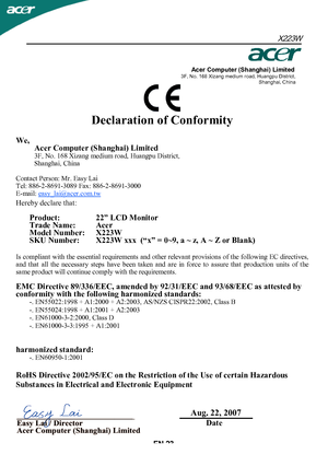 Page 24Acer Computer (Shanghai) Limited3F, No. 168 Xizang medium road, Huangpu District,Shanghai, China
Declaration of Conformity
We,Acer Computer (Shanghai) Limited
3F, No. 168 Xizang medium road, Huangpu District,
Shanghai, China
Contact Person: Mr. Easy Lai
Tel: 886-2-8691-3089 Fax: 886-2-8691-3000
E-mail: easy_lai@acer.com.tw
Hereby declare that:
Product:      22” LCD Monitor
Trade Name:    Acer
Model Number:    X223W
SKU Number:  X223W xxx   (“x” = 0~9, a ~ z, A ~ Z or Blank)
Is compliant  with the...