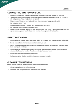 Page 9X233H 
EN- 
8 
CONNECTING THE POWER CORD 
 Check first to make sure that the power cord you use is the correct type required for your area. 
 This monitor has a universal power supply that allows operation in either 100/120V AC or 220/240 V 
AC voltage areas. No user-adjustment is required. 
 Plug one end of the power cord to the AC Inlet, plug another end to a proper AC outlet. 
 For unit using at 120 V AC: 
 Use a UL Listed Cord Set, Type SVT wire and plug rated 10 A/125 V. 
 For unit using at...