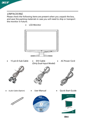 Page 6
EN-5·
LCD Monitor
UNPACKING
 Please check the following items are present when you unpack the box,
and save the packing materials in case you will need to ship or transport
the monitor in future.
·
User Manual
 ·
AC Power Cord ·
15-pin D-Sub Cable
·Quick Start Guide ·
DVI Cable
(Only Dual-Input Model)Audio Cable (Option) ·
X243H LCD Monitor 
Quick Start Guide
P/N:MU.LFH00.001
2008
X243H
 