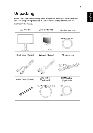 Page 131
EnglishUnpacking
Please check that the following items are present when you unpack the box,  
and save the packing materials in case you need to ship or transport the 
monitor in the future.
LCD monitor   Quick start guide
D-sub cable (Option) DVI cable (Option)AC power cord
Audio Cable (Option)  
  
  
  
 
 (Option) DP cable  
 
MHL cable 
(Optional)
HDMI cable 
(Optional)
MHL
 