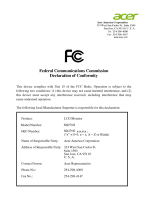 Page 11  Acer America Corporation  333 West San Carlos St., Suite 1500 San Jose, CA 95110, U. S. A.  Tel : 254-298-4000  Fax : 254-298-4147  www.acer.com 
 
  
 
 
 
 
 
 
Federal Communications Commission 
Declaration of Conformity    
This device complies with Part 15 of the FCC Rules. Operation is subject to the 
following two conditions: (1) this device may not cause harmful interference, and (2) 
this device must accept any interference received, including interference that may 
cause undesired operation....