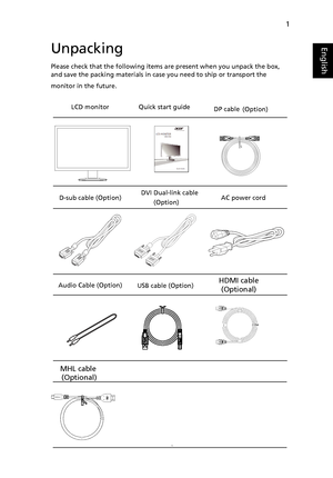 Page 131
EnglishUnpacking
Please check that the following items are present when you unpack the box,  
and save the packing materials in case you need to ship or transport the 
monitor in the future.
LCD monitor   Quick start guide
D-sub cable (Option) AC power cord
Audio Cable (Option)  
  
  
  
 
 (Option) DP cable 
 (Option)USB cable
  
MHL cable 
(Optional)
HDMI cable 
(Optional) 
MHL 
DVI cable (Option)Dual-link 
 