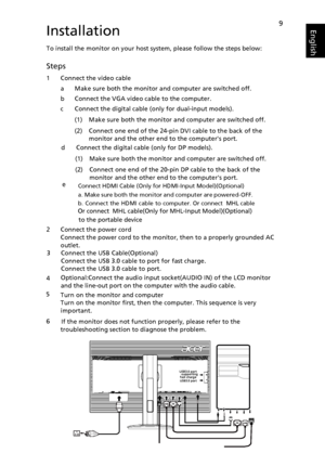 Page 229EnglishInstallation
To install the monitor on your host system, please follow the steps below:
Steps 
1 Connect the video cable
a Make sure both the monitor and computer are switched off. 
b Connect the VGA video cable to the computer.  
c Connect the digital cable (only for dual-input models).
(1) Make sure both the monitor and computer are switched off. 
(2) Connect one end of the 24-pin DVI cable to the back of the 
monitor and the other end to the computers port.
2 Connect the power cord
Connect the...