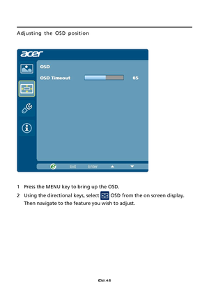 Page 26EN-16
Adjusting the OSD position
1Press the MENU key to bring up the OSD.
2Using the directional keys, select  OSD from the on screen display.
Then navigate to the feature you wish to adjust.
jown·oM()(S4romSYMnuM·Yon*torDVomSYMnuM·s 