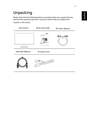 Page 131
EnglishUnpacking
Please check that the following items are present when you unpack the box,  
and save the packing materials in case you need to ship or transport the 
monitor in the future.
LCD monitor   Quick start guide
AC power cord 
 
 (Option) DP cable 
 (Option)USB cable
 
 