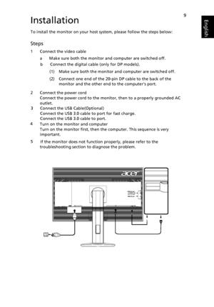 Page 209EnglishInstallation
To install the monitor on your host system, please follow the steps below:
Steps 
1 Connect the video cable
a Make sure both the monitor and computer are switched off. 
2 Connect the power cord
Connect the power cord to the monitor, then to a properly grounded AC  
outlet. 
Turn on the monitor and computer 
Turn on the monitor first, then the computer. This sequence is very important.
If the monitor does not function properly, please refer to the             troubleshooting section...