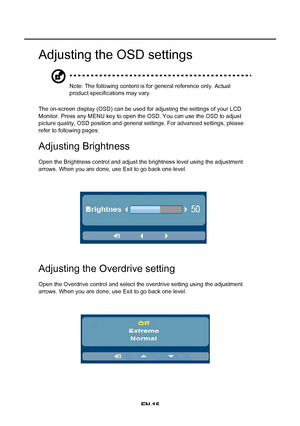 Page 23EN-15
Adjusting the OSD settings
Note: The following content is for general reference only. Actual  product specifications may vary. 
The on-screen display (OSD) can be used for adjusting the settings of your LCD  Monitor. Press any MENU key to open the OSD. You can use the OSD to adjust picture quality, OSD position and general settings. For advanced settings, please refer to following pages:
Adjusting Brightness
Open the Brightness control and adjust the brightness level using the adjustment arrows....