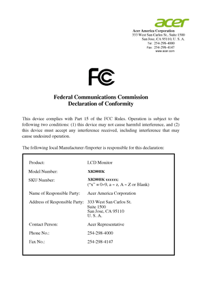 Page 11  Acer America Corporation  333 West San Carlos St., Suite 1500 San Jose, CA 95110, U. S. A.  Tel : 254-298-4000  Fax : 254-298-4147   www.acer.com 
 
 
 
 
 
 
   
Federal Communications Commission 
Declaration of Conformity 
 
 
This device complies with Part 15 of the FCC Rules. Operation is subject to the 
following two conditions: (1) this device ma y not cause harmful interference, and (2) 
this device must accept any interferen ce received, including interference that may 
cause undesired...