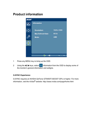 Page 27 
Product information
1 Press any MENU key to bring up the OSD.
2 Using the   /   keys, select   Information from the OSD to display some of the monitor’s general information and settigns.
G-SYNC Experience:
G-SYNC requires an NVIDIA GeForce GTX650Ti BOOST GPU or higher. For more\
 
information, visit the nVidia
® website: http://www.nvidia.com/page/home.html  EN-19
 