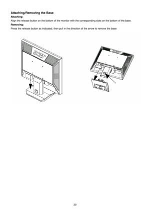 Page 20 
 
20 
Attaching/Removing the Base 
Attaching:  
Align the release button on the bottom of the monit or with the corresponding slots on the bottom of the base. 
Removing: 
Press the release button as indicated, then pull in  the direction of the arrow to remove the base. 
 
                           