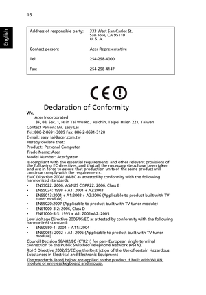 Page 28
16
English
         Declaration of Conformity  
We , 
       Acer Incorporated
        8F, 88, Sec. 1, Hsin Tai Wu Rd., Hsichih, Taipei Hsien 221, Taiwan
Contact Person: Mr. Easy Lai
Tel: 886-2-8691-3089 Fax: 886-2-8691-3120
E-mail: easy_lai@acer.com.tw
Hereby declare that:
Product:  Personal Computer
Trade Name: Acer
Model Number: AcerSystem
Is compliant with the essential requirements and other relevant provisions of 
the following EC directives, and that all the necessary steps have been taken 
and...