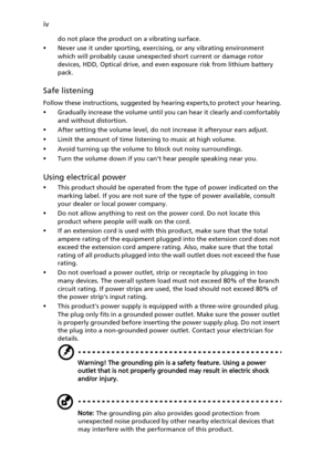 Page 4
iv
do not place the product on a vibrating surface.
•Never use it under sporting, exercising, or any vibrating environment 
which will probably cause unexpected short current or damage rotor 
devices, HDD, Optical drive, and even exposure risk from lithium battery 
pack.
Safe listening
Follow these instructions, suggested by hearing experts,to protect your hearing.
•Gradually increase the volume until you can hear it clearly and comfortably 
and without distortion.
•After setting the volume level, do...