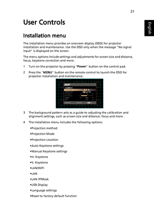 Page 3121
EnglishUser Controls
Installation menu
The installation menu provides an onscreen display (OSD) for projector 
installation and maintenance. Use the OSD only when the message No signal 
input is displayed on the screen. 
The menu options include settings and adjustments for screen size and distance, 
focus, keystone correction and more .
1 Turn on the projector by pressing Power button on the control pad.
2 Press the MENU button on the remote control to launch the OSD for 
projector installation and...