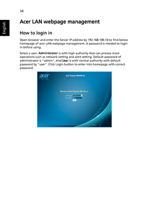 Page 4434
English
Acer LAN webpage management
How to login in
Open browser and enter the Server IP address by 192.168.100.10 to find below 
homepage of acer LAN webpage management. A password is needed to login 
in before using.
Select a user. Administrator is with high authority that can process more 
operations such as network setting and alert setting. Default password of 
administrator is admin. And User is with normal authority with default 
password by user. Click Login button to enter into homepage with...