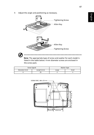 Page 5747
English5 Adjust the angle and positioning as necessary.
Note: The appropriate type of screw and washer for each model is 
listed in the table below. 4 mm diameter screws are enclosed in 
the screw pack.
Screw Type B Washer Type
Diameter (mm) Length (mm) Large Small
425VV
Tightening Screw
Allen Key
Tightening Screw Allen Key
85.00 mm 55.00 mm
82.30 mm
63.81 mm
SCREW SPEC. M4 x 25 mm
Downloaded From projector-manual.com Acer Manuals 