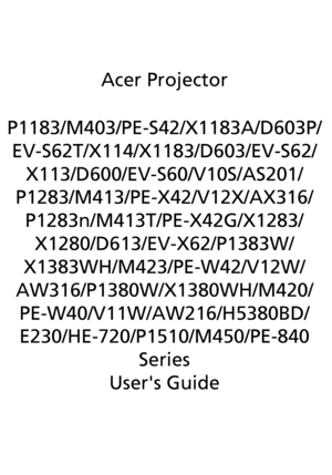 Page 1Acer Projector
P1183/M403/PE-S42/X1183A/D603P/
EV-S62T/X114/X1183/D603/EV-S62/
X113/D600/EV-S60/V10S/AS201/
P1283/M413/PE-X42/V12X/AX316/
P1283n/M413T/PE-X42G/X1283/
X1280/D613/EV-X62/P1383W/
X1383WH/M423/PE-W42/V12W/
AW316/P1380W/X1380WH/M420/
PE-W40/V11W/AW216/H5380BD/
E230/HE-720/P1510/M450/PE-840 
Series
Users Guide
Downloaded From projector-manual.com Acer Manuals 