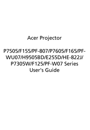 Page 1Acer Projector
P7505/F155/PF-807/P7605/F165/PF-
WU07/H9505BD/E255D/HE-822J/
P7305W/F125/PF-W07 Series
Users Guide
Downloaded From projector-manual.com Acer Manuals 