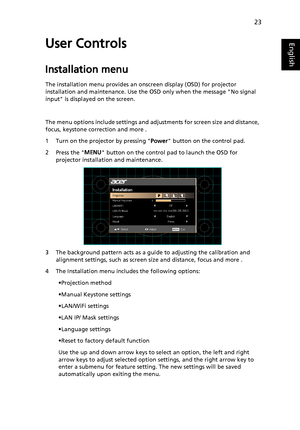 Page 3323
EnglishUser Controls
Installation menu
The installation menu provides an onscreen display (OSD) for projector 
installation and maintenance. Use the OSD only when the message No signal 
input is displayed on the screen. 
The menu options include settings and adjustments for screen size and distance, 
focus, keystone correction and more .
1 Turn on the projector by pressing Power button on the control pad.
2 Press the MENU button on the control pad to launch the OSD for 
projector installation and...