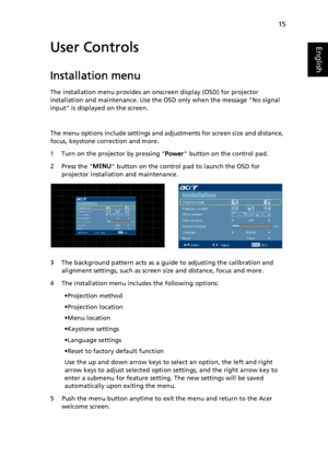 Page 2515
EnglishUser Controls
Installation menu
The installation menu provides an onscreen display (OSD) for projector 
installation and maintenance. Use the OSD only when the message No signal 
input is displayed on the screen.
The menu options include settings and adjustments for screen size and distance, 
focus, keystone correction and more.
1 Turn on the projector by pressing Power button on the control pad.
2 Press the MENU button on the control pad to launch the OSD for 
projector installation and...