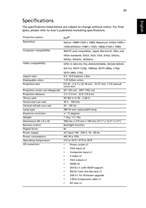 Page 5141
EnglishSpecifications
The specifications listed below are subject to change without notice. For final 
specs, please refer to Acers published marketing specifications.
Projection system
DLP®
Resolution
Native: 1080P (1920 x 1080), Maximum: UXGA (1600 x 
1200),WSXGA+ (1680 x 1050), 1080p (1920 x 1080)
Computer compatibility
IBM PC and compatibles, Apple Macintosh, iMac and 
VESA standards: SXGA, XGA, VGA, SVGA, SXGA+,
WXGA, WXGA+, WSXGA+
Video compatibility
NTSC (3.58/4.43), PAL (B/D/G/H/I/M/N), SECAM...