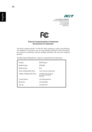 Page 3826
EnglishAcer America Corporation 
333 West San Carlos St., San Jose 
CA 95110, U. S. A. 
Tel : 254-298-4000 Fax : 254-298-4147 www.acer.com
Federal Communications Commission 
Declaration of Conformity 
This device complies with Part 15 of the FCC Rules. Operation is subject to the following 
two conditions: (1) this device may not cause harmful interference, and (2) this device 
must accept any interference received, including interference that may cause undesired 
operation.
The following local...