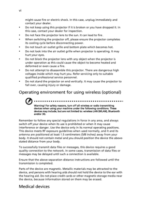 Page 6vi
might cause fire or electric shock. In this case, unplug immediately and 
contact your dealer.
•Do not keep using this projector if it is broken or you have dropped it. In 
this case, contact your dealer for inspection.
•Do not face the projector lens to the sun. It can lead to fire.
•When switching the projector off, please ensure the projector completes 
its cooling cycle before disconnecting power.
•Do not touch air outlet grille and bottom plate which becomes hot.
•Do not look into the air outlet...