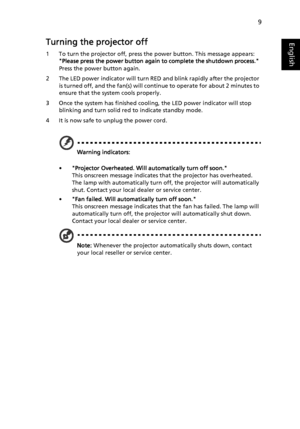 Page 199
EnglishTurning the projector off
1 To turn the projector off, press the power button. This message appears: 
Please press the power button again to complete the shutdown process. 
Press the power button again.
2 The LED power indicator will turn RED and blink rapidly after the projector 
is turned off, and the fan(s) will continue to operate for about 2 minutes to 
ensure that the system cools properly.
3 Once the system has finished cooling, the LED power indicator will stop 
blinking and turn solid...