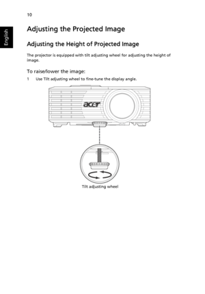 Page 2010
English
Adjusting the Projected Image
Adjusting the Height of Projected Image
The projector is equipped with tilt adjusting wheel for adjusting the height of 
image.
To raise/lower the image:
1 Use Tilt adjusting wheel to fine-tune the display angle.
Tilt adjusting wheel
Downloaded From projector-manual.com Acer Manuals 