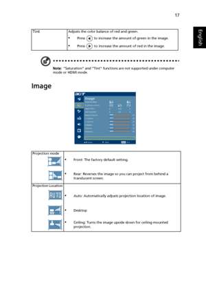 Page 2717
English
Note: Saturation and Tint functions are not supported under computer 
mode or HDMI mode.
Image
TintAdjusts the color balance of red and green.
•Press   to increase the amount of green in the image.
•Press   to increase the amount of red in the image.
Projection mode
•Front: The factory default setting.
•Rear: Reverses the image so you can project from behind a 
translucent screen.
Projection Location
•Auto: Automatically adjusts projection location of image.
•Desktop
•Ceiling: Turns the image...