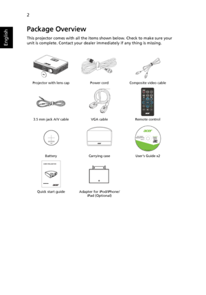 Page 122
English
Package Overview
This projector comes with all the items shown below. Check to make sure your 
unit is complete. Contact your dealer immediately if any thing is missing.
Projector with lens cap Power cord Composite video cable
3.5 mm jack A/V cable VGA cable Remote control
Battery Carrying case Users Guide x2
Quick start guide Adapter for iPod/iPhone/
iPad (Optional)
XXXXXX
3V
©2011, Acer Inc. All rights reserved. 
P/N:MU.JCN00.001Acer ProjectorK330/L225/LK-W14 SeriesThis CD...