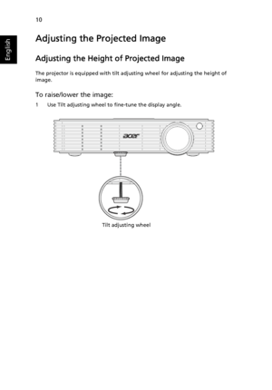 Page 2010
English
Adjusting the Projected Image
Adjusting the Height of Projected Image
The projector is equipped with tilt adjusting wheel for adjusting the height of 
image.
To raise/lower the image:
1 Use Tilt adjusting wheel to fine-tune the display angle.
Tilt adjusting wheel
Downloaded From projector-manual.com Acer Manuals 