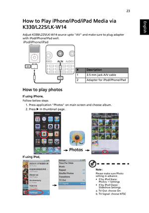 Page 3323
EnglishHow to Play iPhone/iPod/iPad Media via 
K330/L225/LK-W14
Adjust K330/L225/LK-W14 source upto AV and make sure to plug adapter 
with iPod/iPhone/iPad well.
How to play photos
If using iPhone,
Follow below steps
1. Press application Photos on main screen and choose album.
2. Press X in thumbnail page.
If using iPod,
iPod/iPhone/iPad
2
1
#Description
1 3.5 mm jack A/V cable
2 Adapter for iPod/iPhone/iPad
 Photos
Note :
Please make sure Photo 
setting in advance.
• If by iPod Nano:
Photos J...