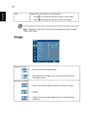 Page 3424
English
Note: Saturation and Tint functions are not supported under computer 
mode or DVI mode.
Image
TintAdjusts the color balance of red and green.
•Press   to increase the amount of green in the image.
•Press   to increase the amount of red in the image.
Projection mode
•Front: The factory default setting.
•Rear: Reverses the image so you can project from behind a 
translucent screen.
Projection Location
•Auto: Automatically adjusts projection location of image.
•Desktop
•Ceiling: Turns the image...