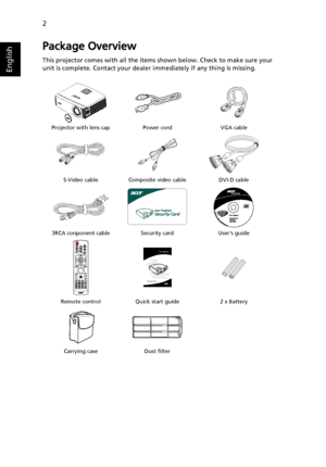 Page 122
English
Package Overview
This projector comes with all the items shown below. Check to make sure your 
unit is complete. Contact your dealer immediately if any thing is missing.
Projector with lens cap Power cord VGA cable
S-Video cable Composite video cable DVI-D cable
3RCA conponent cable Security card Users guide
Remote control Quick start guide 2 x Battery
Carrying case Dust filter
LAM
P
TEMPS
OURCERE
SY
NCMEN
U
ZOOM
Acer Projector 
Quick Start Guide
Downloaded From projector-manual.com Acer Manuals 