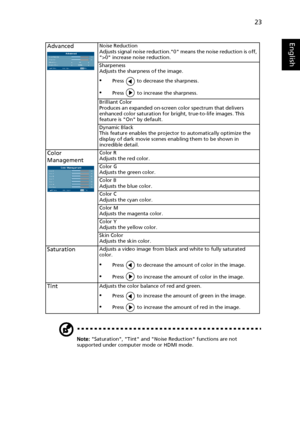 Page 3323
English
Note: Saturation, Tint and Noise  Reduction functions are not 
supported under computer mode or HDMI mode.
AdvancedNoise Reduction
Adjusts signal noise reduction.0 means the noise reduction is off, 
>0 increase noise reduction.
Sharpeness
Adjusts the sharpness of the image.
•Press   to decrease the sharpness.
•Press   to increase the sharpness.
Brilliant Color
Produces an expanded on-screen color spectrum that delivers 
enhanced color saturation for bright, true-to-life images. This 
feature...