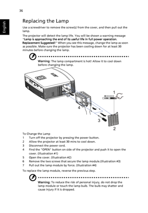 Page 4636
English
Replacing the Lamp
Use a screwdriver to remove the screw(s) from the cover, and then pull out the 
lamp.
The projector will detect the lamp life. You will be shown a warning message 
Lamp is approaching the end of its useful life in full power operation. 
Replacement Suggested! When you see this message, change the lamp as soon 
as possible. Make sure the projector has been cooling down for at least 30 
minutes before changing the lamp.
Warning: The lamp compartment is hot! Allow it to cool...