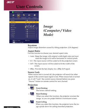 Page 22Downloaded from www.Manualslib.com manuals search engine Downloaded From projector-manual.com Acer Manuals
22English ...

User Controls
Keystone
Adjust image distortion caused by tilting projection. (±16 degrees)
Aspect Ratio
Use this function to choose your desired aspect ratio.
 Auto : Keep the image with original width-higth ratio and maxi 
              mize the image to fit native horizontal or vertical pixels. 
 4:3 : The input source will be scaled to fit the projection screen. 
 16:9 : The...