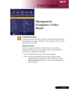 Page 27Downloaded from www.Manualslib.com manuals search engine Downloaded From projector-manual.com Acer Manuals
27... English

Lamp Reminding
 Choose this function to show or to hide warning message when the  
 changing lamp message is displayed.  The message will show up 30  
 hours before end of life.
 Start-up Screen
Use this function to slect your desired start-up screen. If you  
change the setting from one to another, when you exit the OSD 
menu, the new setting will take effect.
 Acer : The default...