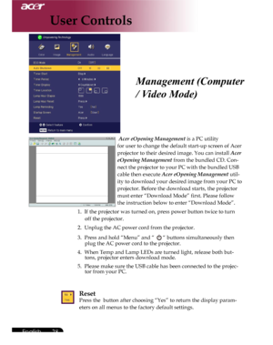 Page 28Downloaded from www.Manualslib.com manuals search engine Downloaded From projector-manual.com Acer Manuals
28English ...

Management (Computer 
/ Video Mode)
 Acer eOpening Management is a PC utility    
for user to change the default start-up screen of Acer 
projector to their desired image. You can install Acer 
eOpening Management from the bundled CD. Con-
nect the projector to your PC with the bundled USB 
cable then execute Acer eOpening Management util-
ity to download your desired image from your...