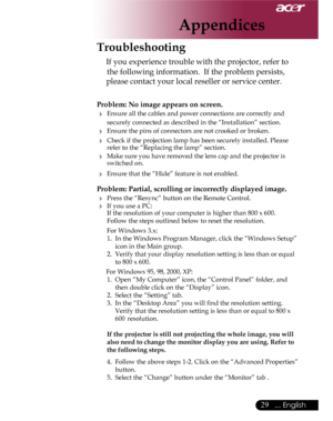 Page 29Downloaded from www.Manualslib.com manuals search engine Downloaded From projector-manual.com Acer Manuals
29... English

Problem: No image appears on screen.
 Ensure all the cables and power connections are correctly and  
  securely connected as described in the “Installation” section.
 Ensure the pins of connectors are not crooked or broken.
 Check if the projection lamp has been securely installed. Please    refer to the “Replacing the lamp” section.
 Make sure you have removed the lens cap and...