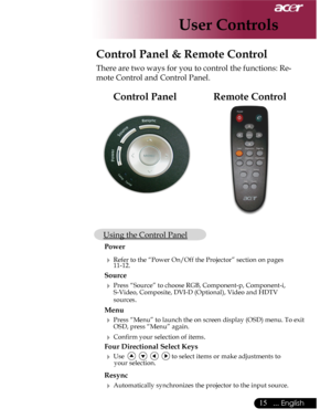 Page 15Downloaded from www.Manualslib.com manuals search engine Downloaded From projector-manual.com Acer Manuals
15... English

User Controls
Remote ControlControl Panel
Control Panel & Remote Control
There are two ways for you to control the functions: Re-
mote Control and Control Panel.
 Using the Control Panel
 Power
  Refer to the “Power On/Off the Projector” section on pages        11-12.
 Source 
  Press “Source” to choose RGB, Component-p, Component-i,        S-Video, Composite, DVI-D (Optional),...