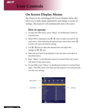 Page 18Downloaded from www.Manualslib.com manuals search engine Downloaded From projector-manual.com Acer Manuals
18English ...

The Projector has multilingual On Screen Display menus that 
allow you to make image adjustments and change a variety of 
settings. The projector will automatically detect the source. 
How to operate 
1.  To open the OSD menu, press “Menu” on the Remote Control or    
  Control Panel.
2. When OSD is displayed, use     keys to select any item in the    
       main menu. After...