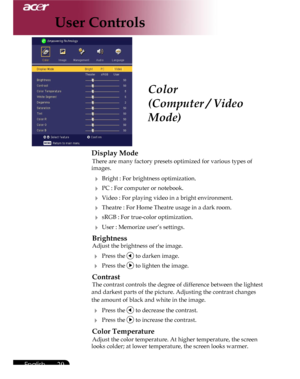 Page 20Downloaded from www.Manualslib.com manuals search engine Downloaded From projector-manual.com Acer Manuals
20English ...

User Controls
Color
(Computer / Video 
Mode)
Display Mode
 There are many factory presets optimized for various types of  
images.  
   Bright : For brightness optimization.
   PC : For computer or notebook.
   Video : For playing video in a bright environment.
  Theatre : For Home Theatre usage in a dark room.  
   sRGB : For true-color optimization.
  User : Memorize user’s...