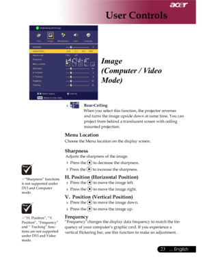 Page 23Downloaded from www.Manualslib.com manuals search engine Downloaded From projector-manual.com Acer Manuals
23... English

User Controls
    Rear-Ceiling 
    When you select this function, the projector reverses 
and turns the image upside down at same time. You can 
project from behind a translucent screen with ceiling 
mounted projection.
 Menu Location
  Choose the Menu location on the display screen. 
 Sharpness
 Adjusts the sharpness of the image. 
 Press the  to decrease the sharpness.
Press the...