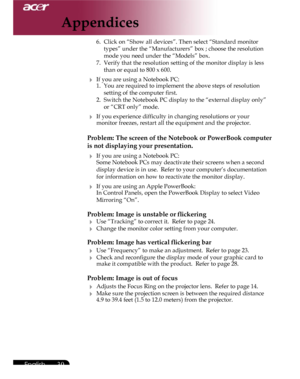 Page 30Downloaded from www.Manualslib.com manuals search engine Downloaded From projector-manual.com Acer Manuals
30English ...

  6.  Click on “Show all devices”. Then select “Standard monitor  
    types” under the “Manufacturers” box ; choose the resolution  
    mode you need under the “Models” box. 
  7.  Verify that the resolution setting of the monitor display is less  
    than or equal to 800 x 600.
 If you are using a Notebook PC:  1.  You are required to implement the above steps of resolution...